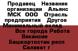 Продавец › Название организации ­ Альянс-МСК, ООО › Отрасль предприятия ­ Другое › Минимальный оклад ­ 25 000 - Все города Работа » Вакансии   . Башкортостан респ.,Салават г.